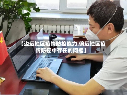【边远地区疫情防控能力,偏远地区疫情防控中存在的问题】
