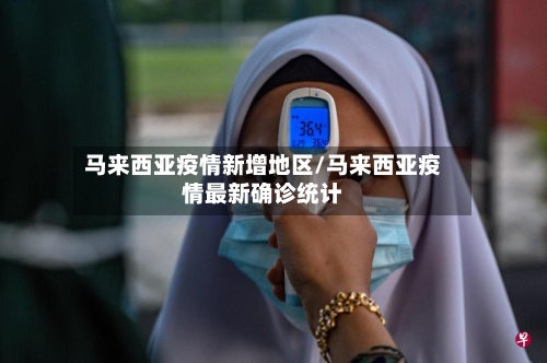 马来西亚疫情新增地区/马来西亚疫情最新确诊统计-第3张图片