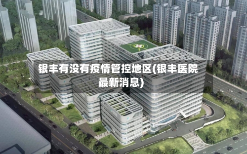 银丰有没有疫情管控地区(银丰医院最新消息)