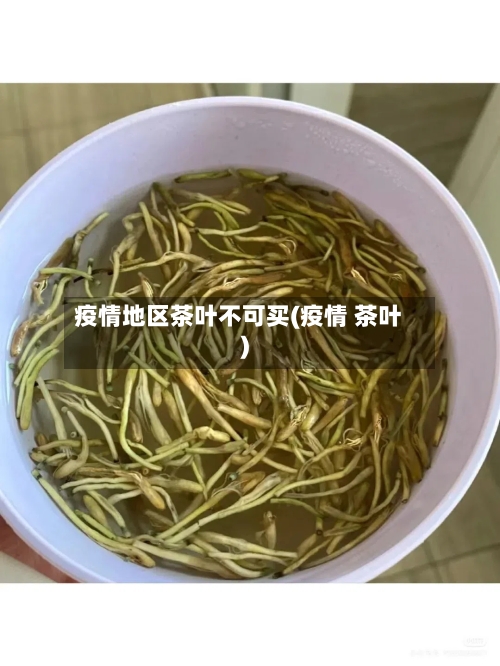 疫情地区茶叶不可买(疫情 茶叶)-第3张图片