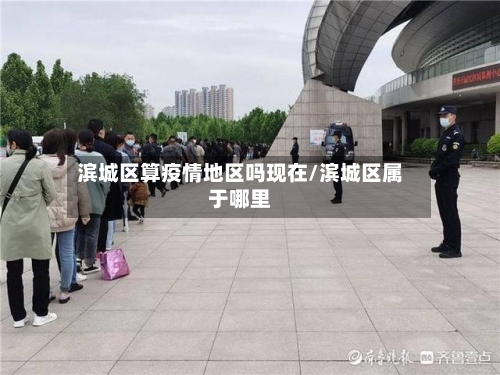 滨城区算疫情地区吗现在/滨城区属于哪里