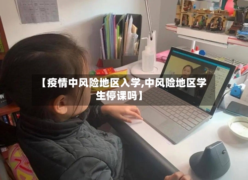 【疫情中风险地区入学,中风险地区学生停课吗】