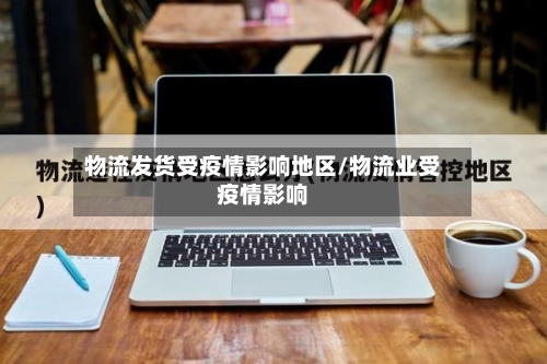 物流发货受疫情影响地区/物流业受疫情影响-第2张图片