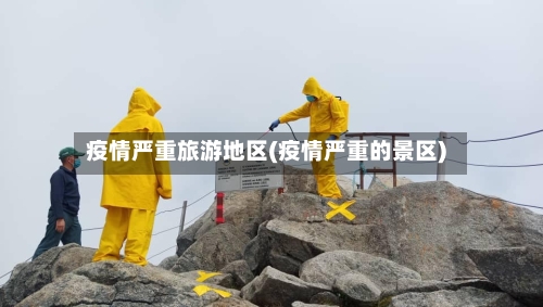 疫情严重旅游地区(疫情严重的景区)