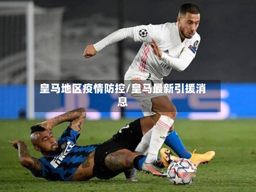 皇马地区疫情防控/皇马最新引援消息-第2张图片