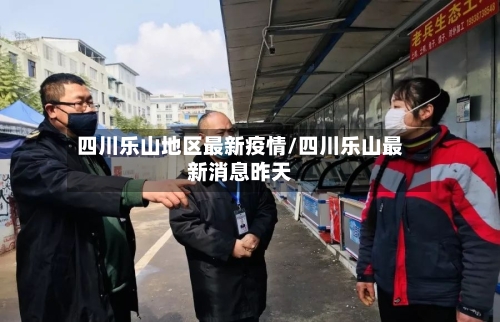 四川乐山地区最新疫情/四川乐山最新消息昨天-第3张图片
