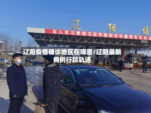 辽阳疫情确诊地区在哪里/辽阳最新病例行踪轨迹