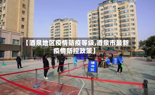 【酒泉地区疫情防疫等级,酒泉市最新疫情防控政策】-第2张图片