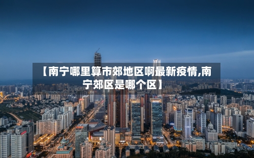 【南宁哪里算市郊地区啊最新疫情,南宁郊区是哪个区】-第2张图片