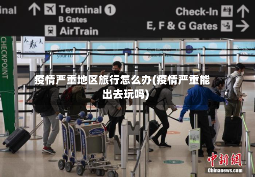 疫情严重地区旅行怎么办(疫情严重能出去玩吗)