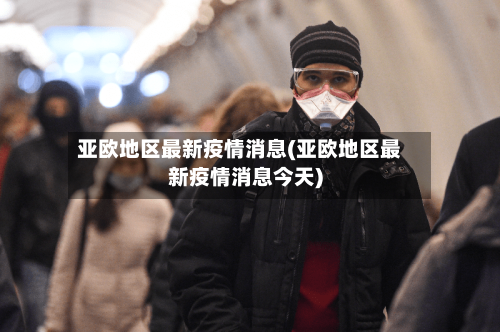 亚欧地区最新疫情消息(亚欧地区最新疫情消息今天)-第2张图片