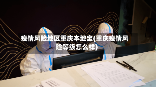 疫情风险地区重庆本地宝(重庆疫情风险等级怎么样)-第3张图片