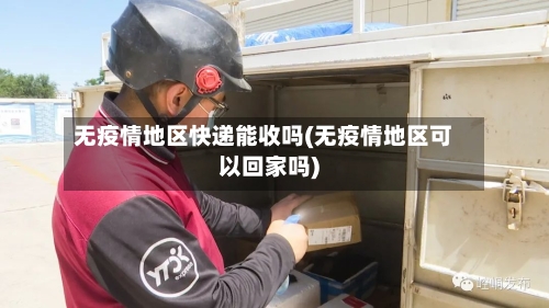 无疫情地区快递能收吗(无疫情地区可以回家吗)