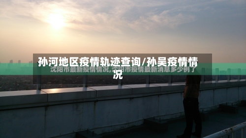 孙河地区疫情轨迹查询/孙吴疫情情况