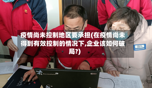 疫情尚未控制地区要承担(在疫情尚未得到有效控制的情况下,企业该如何破局?)-第2张图片