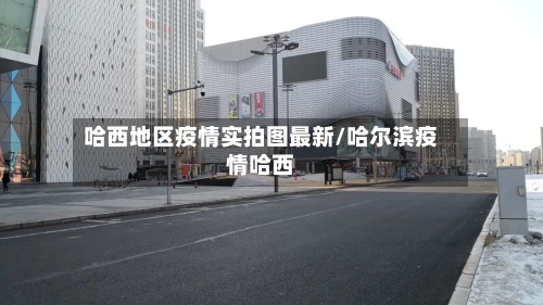 哈西地区疫情实拍图最新/哈尔滨疫情哈西-第3张图片