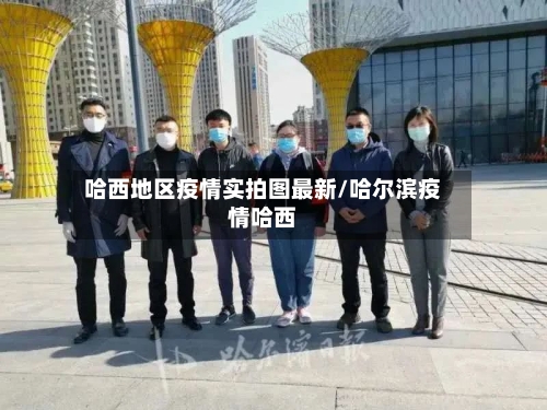 哈西地区疫情实拍图最新/哈尔滨疫情哈西-第2张图片