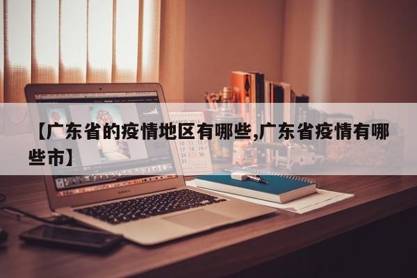 【广东省的疫情地区有哪些,广东省疫情有哪些市】
