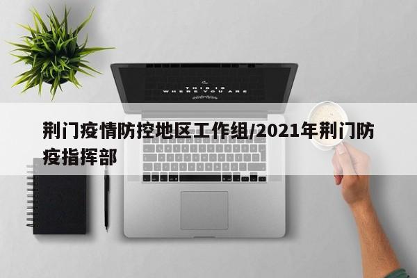 荆门疫情防控地区工作组/2021年荆门防疫指挥部