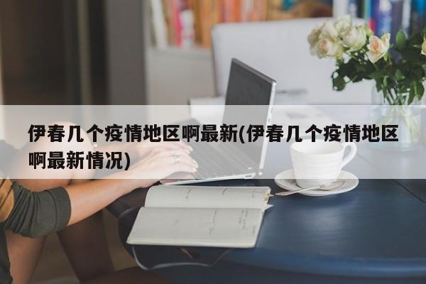 伊春几个疫情地区啊最新(伊春几个疫情地区啊最新情况)