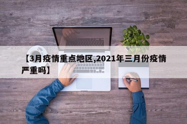 【3月疫情重点地区,2021年三月份疫情严重吗】