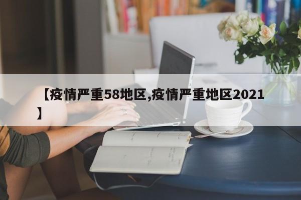 【疫情严重58地区,疫情严重地区2021】