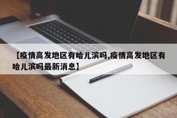 【疫情高发地区有哈儿滨吗,疫情高发地区有哈儿滨吗最新消息】