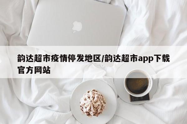韵达超市疫情停发地区/韵达超市app下载官方网站