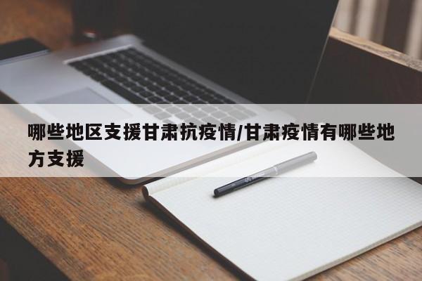 哪些地区支援甘肃抗疫情/甘肃疫情有哪些地方支援