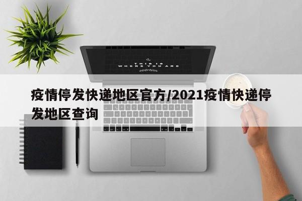 疫情停发快递地区官方/2021疫情快递停发地区查询