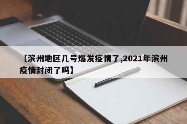 【滨州地区几号爆发疫情了,2021年滨州疫情封闭了吗】