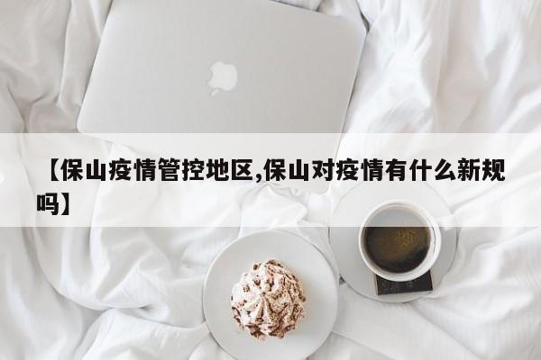 【保山疫情管控地区,保山对疫情有什么新规吗】